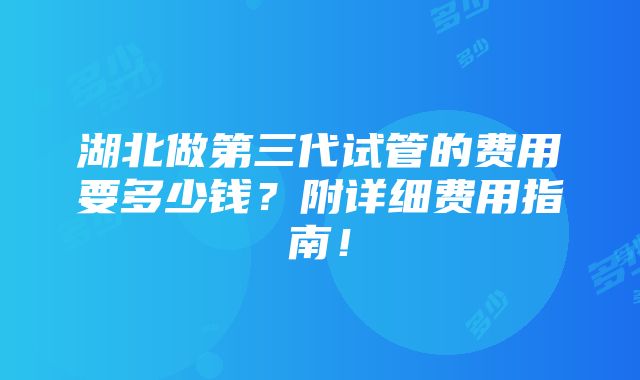 湖北做第三代试管的费用要多少钱？附详细费用指南！