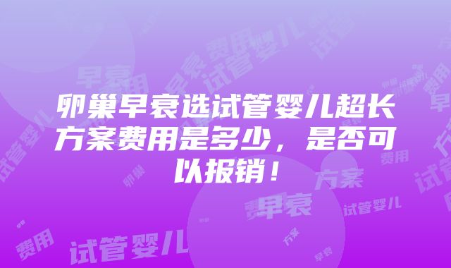 卵巢早衰选试管婴儿超长方案费用是多少，是否可以报销！