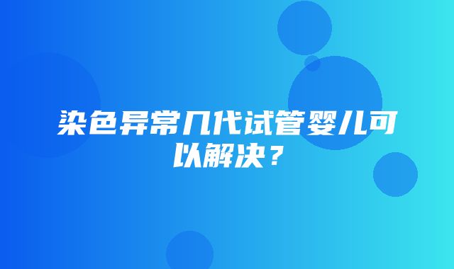 染色异常几代试管婴儿可以解决？