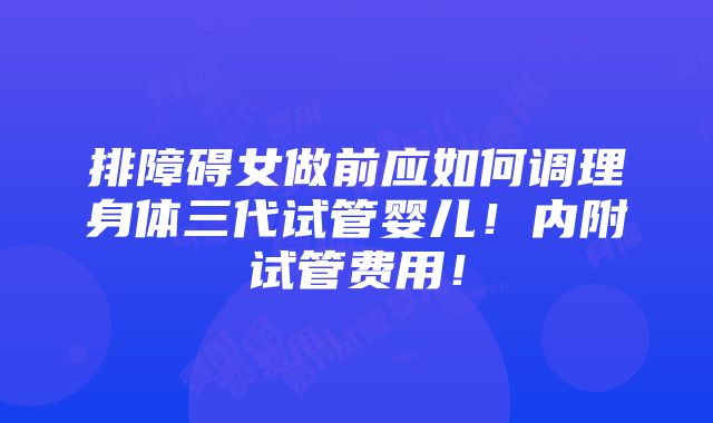 排障碍女做前应如何调理身体三代试管婴儿！内附试管费用！