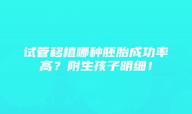 试管移植哪种胚胎成功率高？附生孩子明细！