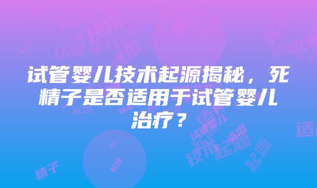 试管婴儿技术起源揭秘，死精子是否适用于试管婴儿治疗？