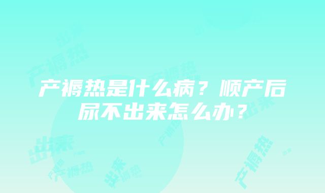 产褥热是什么病？顺产后尿不出来怎么办？