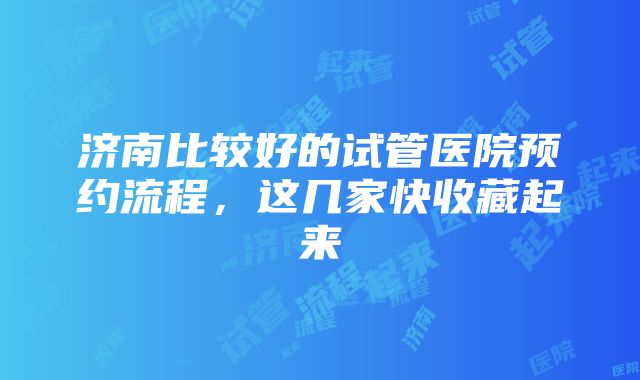 济南比较好的试管医院预约流程，这几家快收藏起来