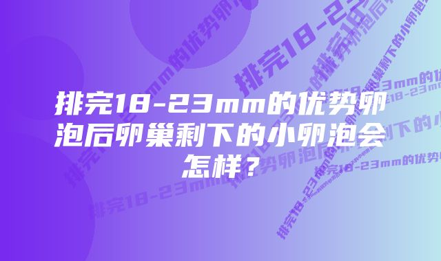 排完18-23mm的优势卵泡后卵巢剩下的小卵泡会怎样？