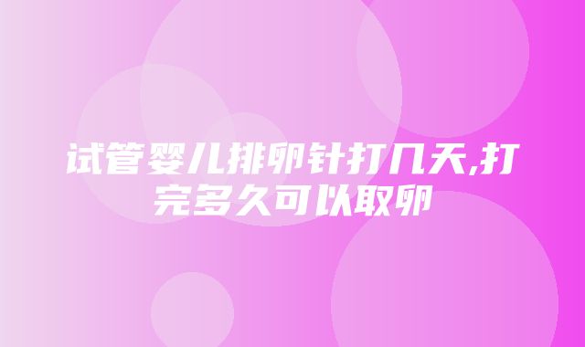 试管婴儿排卵针打几天,打完多久可以取卵