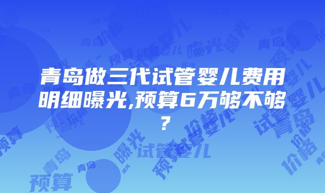 青岛做三代试管婴儿费用明细曝光,预算6万够不够？