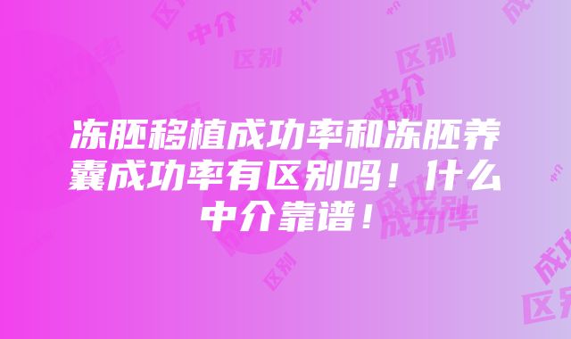 冻胚移植成功率和冻胚养囊成功率有区别吗！什么中介靠谱！