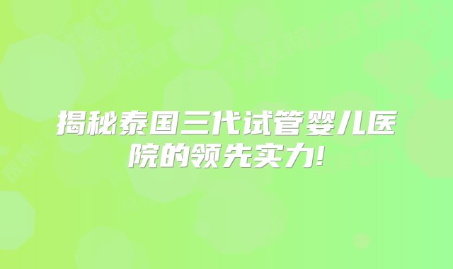 揭秘泰国三代试管婴儿医院的领先实力!