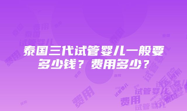 泰国三代试管婴儿一般要多少钱？费用多少？