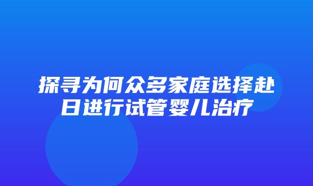 探寻为何众多家庭选择赴日进行试管婴儿治疗