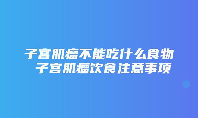 子宫肌瘤不能吃什么食物 子宫肌瘤饮食注意事项