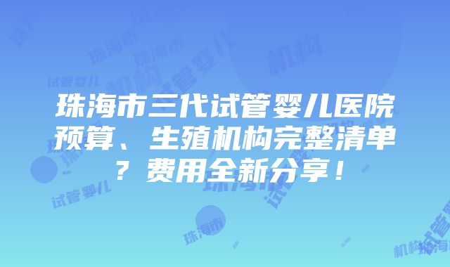 珠海市三代试管婴儿医院预算、生殖机构完整清单？费用全新分享！