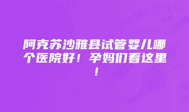 阿克苏沙雅县试管婴儿哪个医院好！孕妈们看这里！