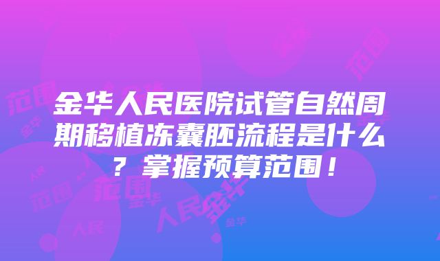 金华人民医院试管自然周期移植冻囊胚流程是什么？掌握预算范围！