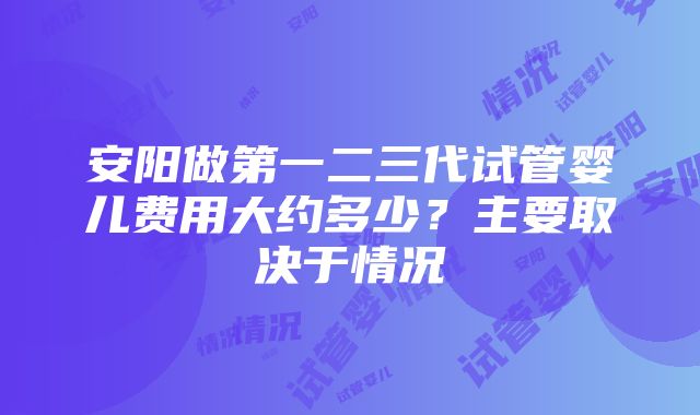 安阳做第一二三代试管婴儿费用大约多少？主要取决于情况