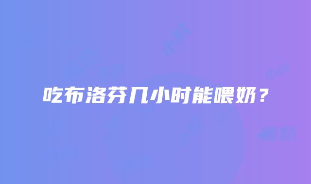 吃布洛芬几小时能喂奶？