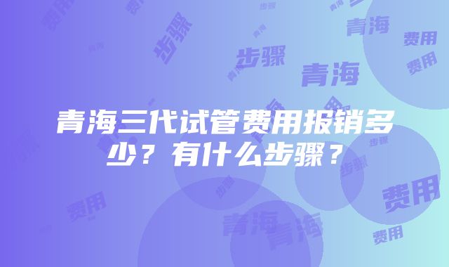 青海三代试管费用报销多少？有什么步骤？