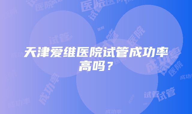 天津爱维医院试管成功率高吗？