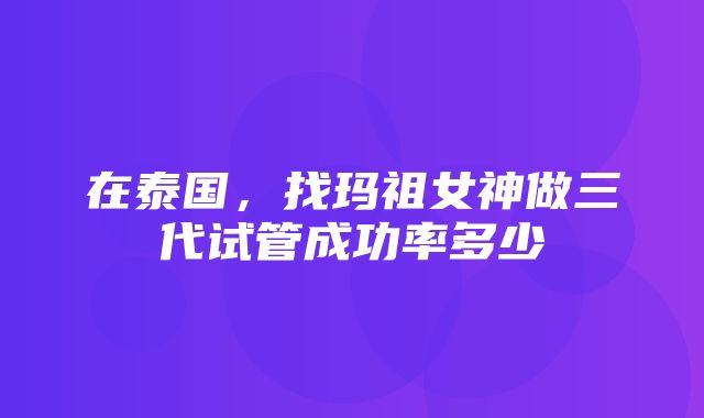 在泰国，找玛祖女神做三代试管成功率多少