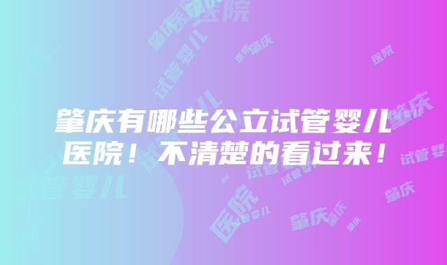 肇庆有哪些公立试管婴儿医院！不清楚的看过来！