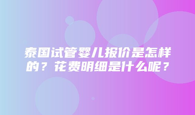 泰国试管婴儿报价是怎样的？花费明细是什么呢？