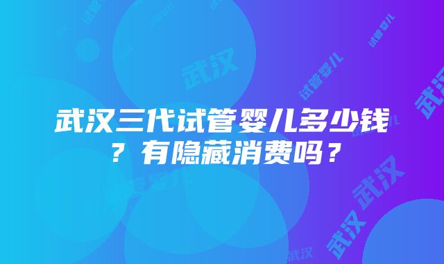 武汉三代试管婴儿多少钱？有隐藏消费吗？