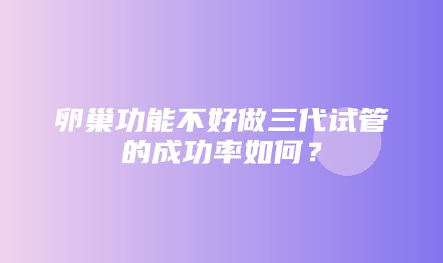 卵巢功能不好做三代试管的成功率如何？