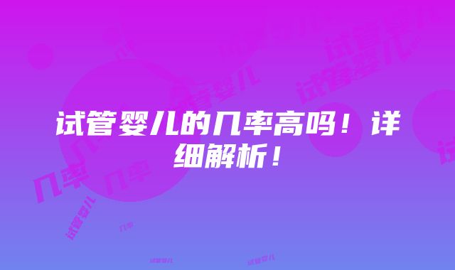 试管婴儿的几率高吗！详细解析！