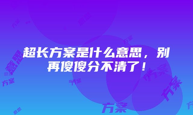 超长方案是什么意思，别再傻傻分不清了！