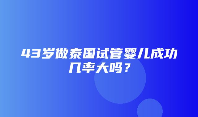 43岁做泰国试管婴儿成功几率大吗？