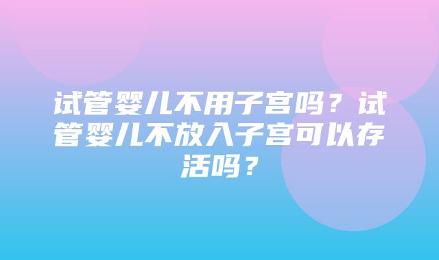 试管婴儿不用子宫吗？试管婴儿不放入子宫可以存活吗？