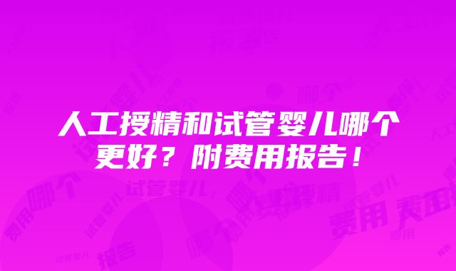 人工授精和试管婴儿哪个更好？附费用报告！