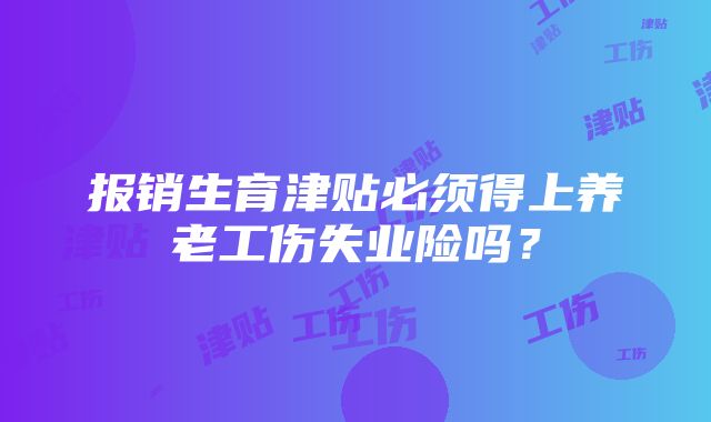 报销生育津贴必须得上养老工伤失业险吗？