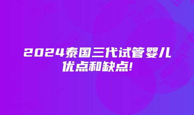 2024泰国三代试管婴儿优点和缺点!