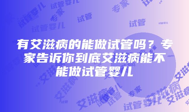 有艾滋病的能做试管吗？专家告诉你到底艾滋病能不能做试管婴儿