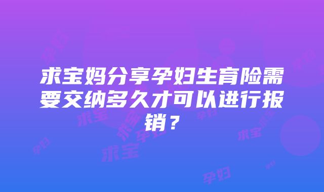 求宝妈分享孕妇生育险需要交纳多久才可以进行报销？