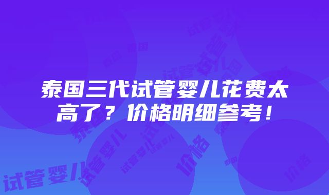 泰国三代试管婴儿花费太高了？价格明细参考！