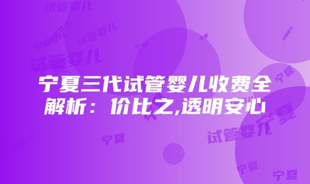 宁夏三代试管婴儿收费全解析：价比之,透明安心