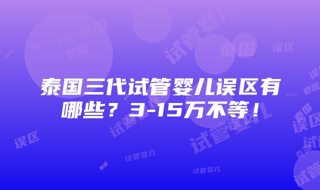 泰国三代试管婴儿误区有哪些？3-15万不等！