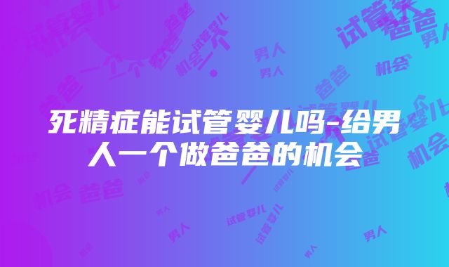 死精症能试管婴儿吗-给男人一个做爸爸的机会