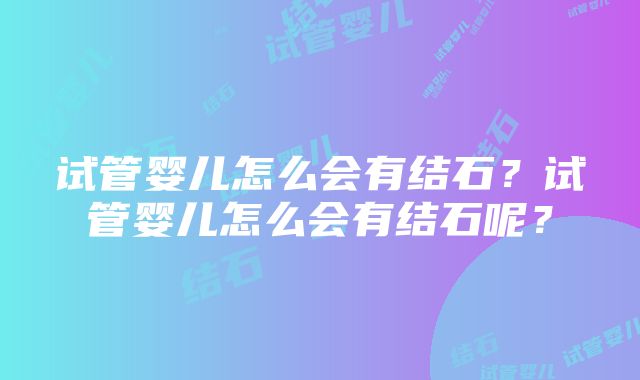 试管婴儿怎么会有结石？试管婴儿怎么会有结石呢？