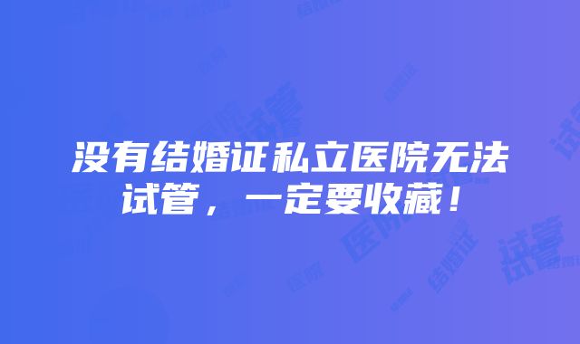 没有结婚证私立医院无法试管，一定要收藏！