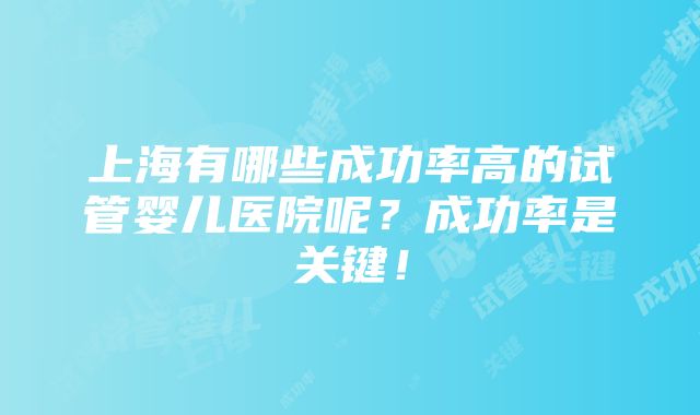 上海有哪些成功率高的试管婴儿医院呢？成功率是关键！