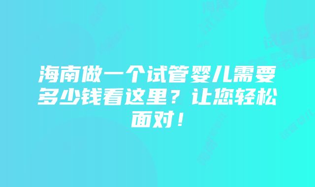 海南做一个试管婴儿需要多少钱看这里？让您轻松面对！