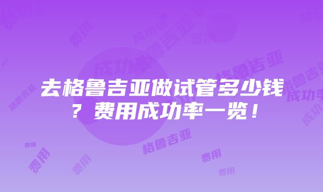 去格鲁吉亚做试管多少钱？费用成功率一览！