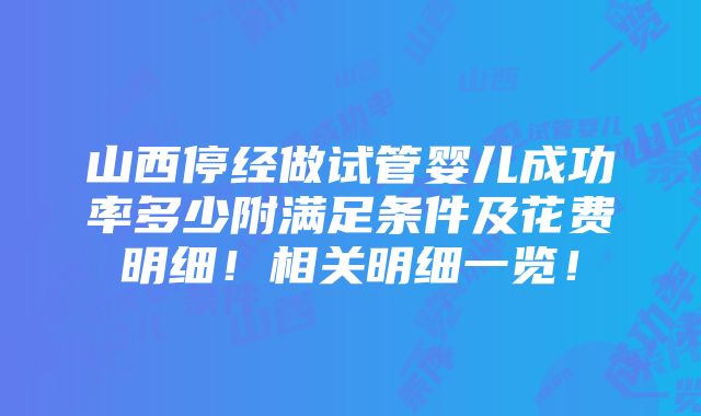 山西停经做试管婴儿成功率多少附满足条件及花费明细！相关明细一览！