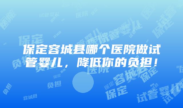 保定容城县哪个医院做试管婴儿，降低你的负担！