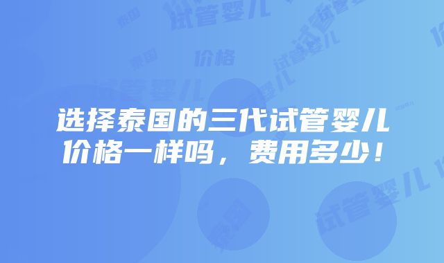 选择泰国的三代试管婴儿价格一样吗，费用多少！