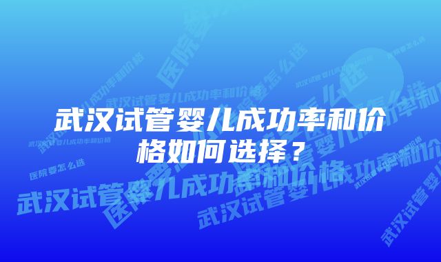 武汉试管婴儿成功率和价格如何选择？